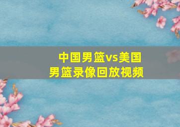 中国男篮vs美国男篮录像回放视频