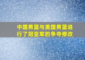 中国男篮与美国男篮进行了冠亚军的争夺修改