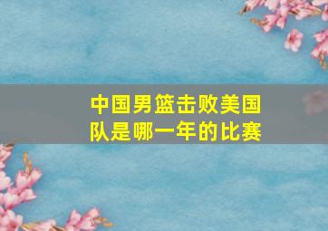 中国男篮击败美国队是哪一年的比赛