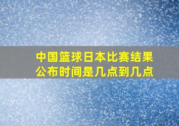 中国篮球日本比赛结果公布时间是几点到几点