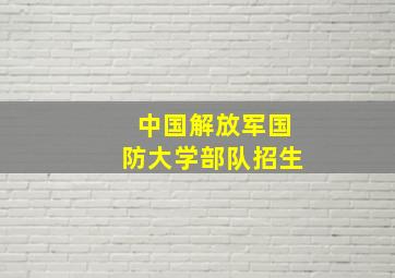 中国解放军国防大学部队招生