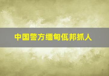 中国警方缅甸佤邦抓人