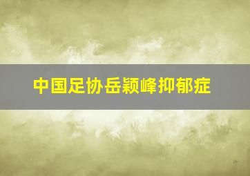 中国足协岳颖峰抑郁症