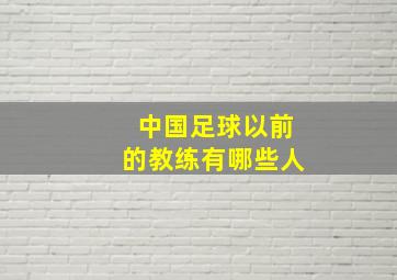 中国足球以前的教练有哪些人