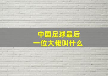 中国足球最后一位大佬叫什么