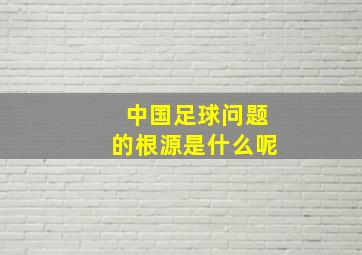 中国足球问题的根源是什么呢