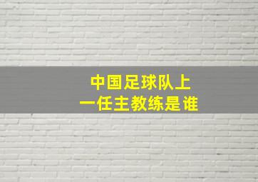 中国足球队上一任主教练是谁