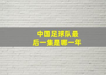 中国足球队最后一集是哪一年