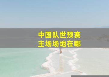 中国队世预赛主场场地在哪