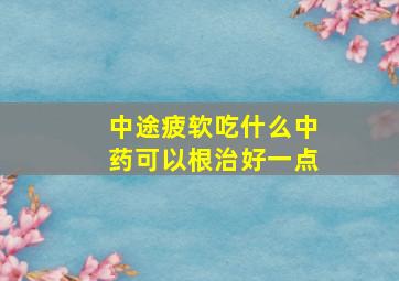 中途疲软吃什么中药可以根治好一点