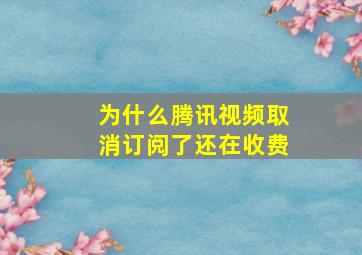 为什么腾讯视频取消订阅了还在收费