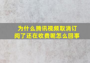 为什么腾讯视频取消订阅了还在收费呢怎么回事