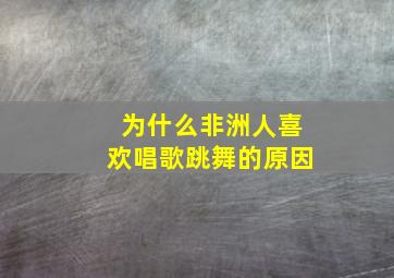 为什么非洲人喜欢唱歌跳舞的原因