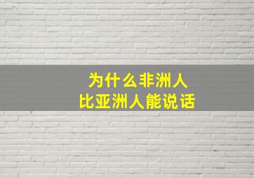 为什么非洲人比亚洲人能说话