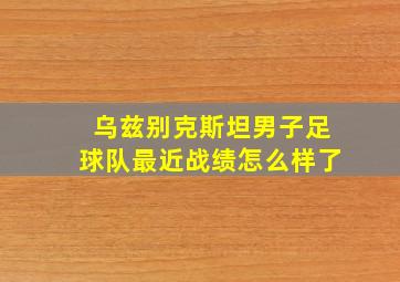 乌兹别克斯坦男子足球队最近战绩怎么样了