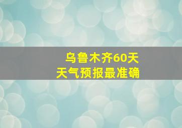 乌鲁木齐60天天气预报最准确