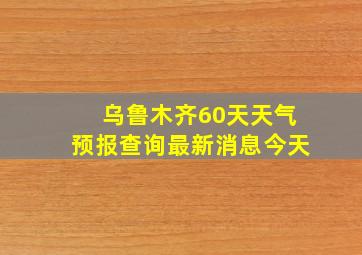 乌鲁木齐60天天气预报查询最新消息今天