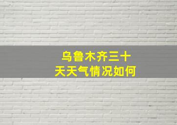 乌鲁木齐三十天天气情况如何