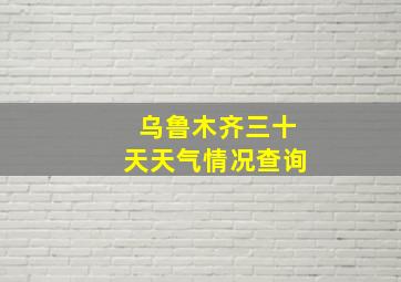 乌鲁木齐三十天天气情况查询