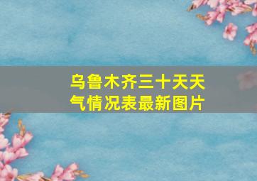 乌鲁木齐三十天天气情况表最新图片