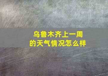 乌鲁木齐上一周的天气情况怎么样