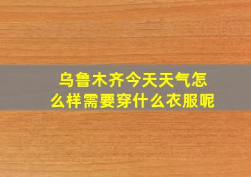 乌鲁木齐今天天气怎么样需要穿什么衣服呢