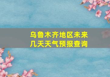 乌鲁木齐地区未来几天天气预报查询