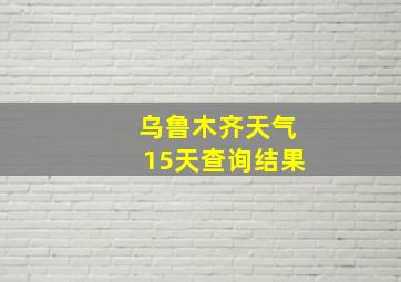 乌鲁木齐天气15天查询结果