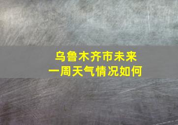 乌鲁木齐市未来一周天气情况如何