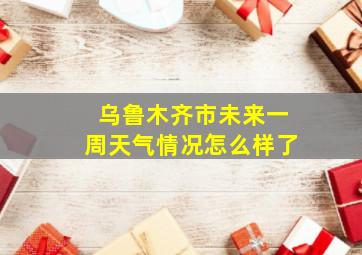 乌鲁木齐市未来一周天气情况怎么样了