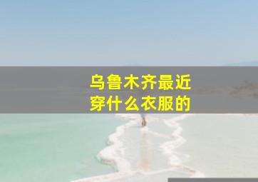 乌鲁木齐最近穿什么衣服的