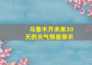 乌鲁木齐未来30天的天气预报穿衣