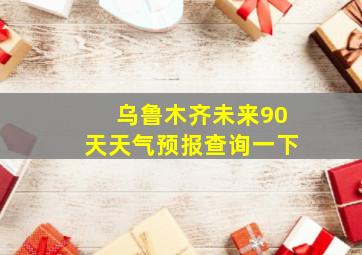 乌鲁木齐未来90天天气预报查询一下