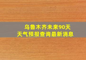 乌鲁木齐未来90天天气预报查询最新消息