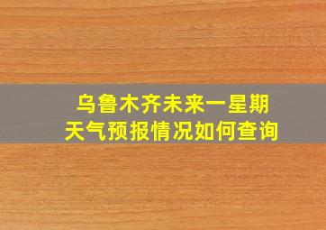 乌鲁木齐未来一星期天气预报情况如何查询