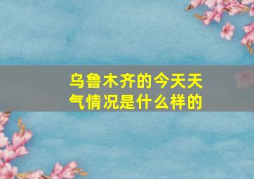 乌鲁木齐的今天天气情况是什么样的