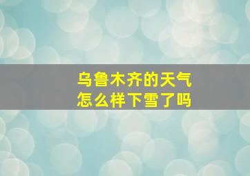 乌鲁木齐的天气怎么样下雪了吗