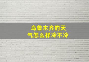 乌鲁木齐的天气怎么样冷不冷