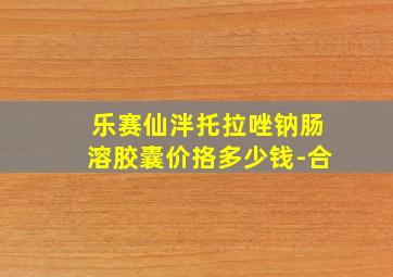 乐赛仙泮托拉唑钠肠溶胶囊价挌多少钱-合