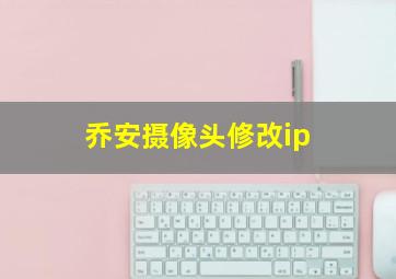 乔安摄像头修改ip