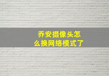 乔安摄像头怎么换网络模式了