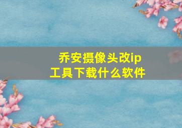 乔安摄像头改ip工具下载什么软件