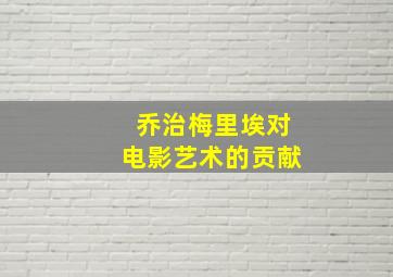 乔治梅里埃对电影艺术的贡献