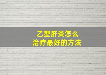 乙型肝炎怎么治疗最好的方法