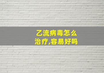 乙流病毒怎么治疗,容易好吗