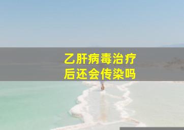 乙肝病毒治疗后还会传染吗