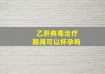 乙肝病毒治疗期间可以怀孕吗