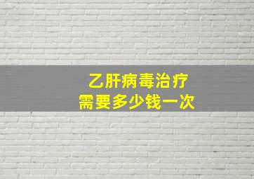 乙肝病毒治疗需要多少钱一次