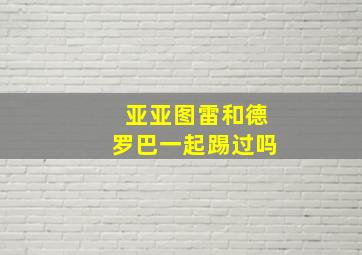 亚亚图雷和德罗巴一起踢过吗