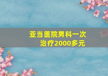 亚当医院男科一次治疗2000多元